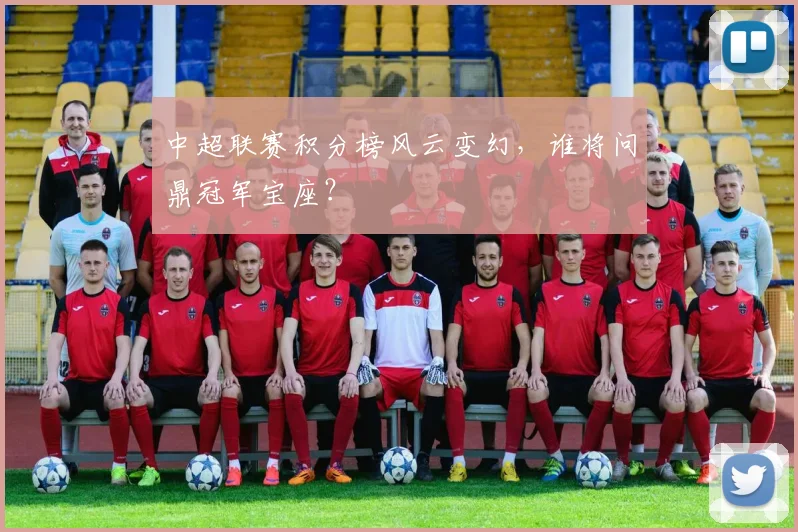 中超联赛积分榜风云变幻,谁将问鼎冠军宝座?