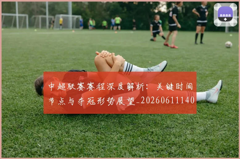 中超联赛赛程深度解析：关键时间节点与夺冠形势展望_20260611140905