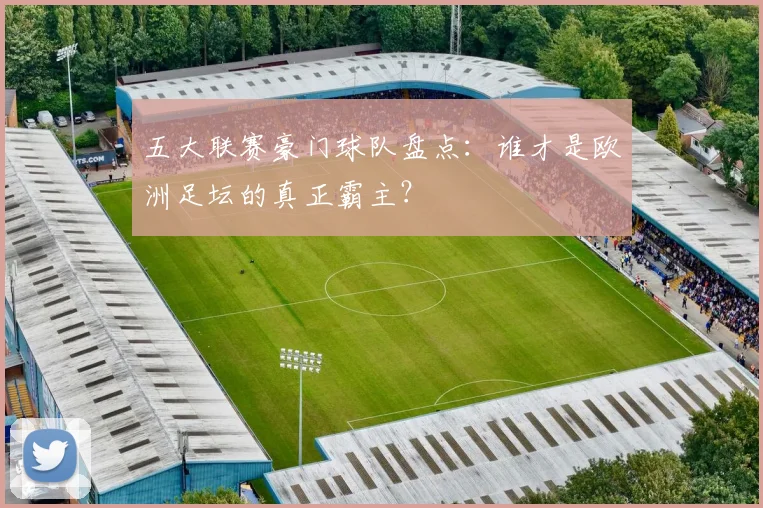 五大联赛豪门球队盘点:谁才是欧洲足坛的真正霸主?
