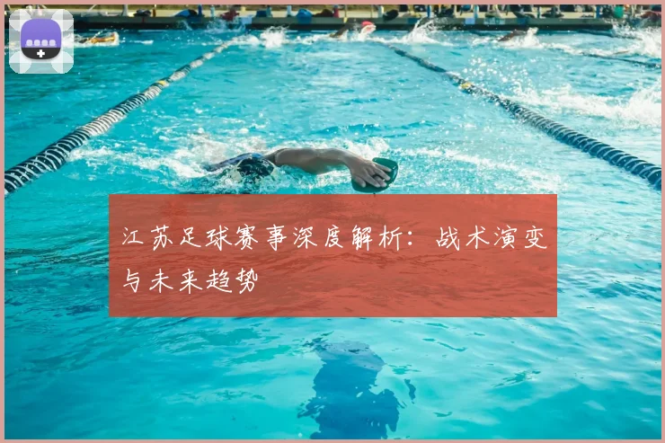 江苏足球赛事深度解析：战术演变与未来趋势
