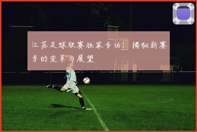 江苏足球联赛独家专访:揭秘新赛季的变革与展望