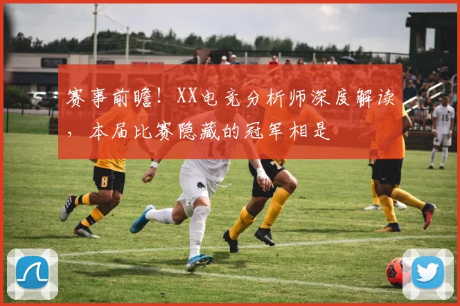 赛事前瞻！XX电竞分析师深度解读，本届比赛隐藏的冠军相是