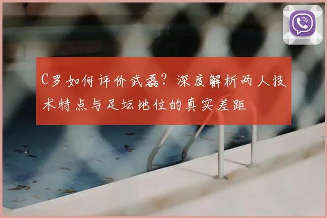 C罗如何评价武磊?深度解析两人技术特点与足坛地位的真实差距