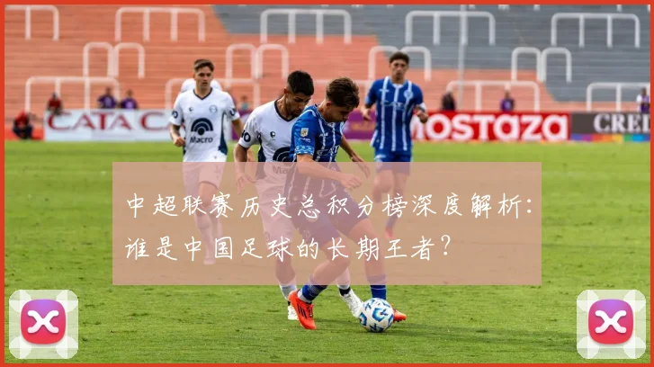 中超联赛历史总积分榜深度解析:谁是中国足球的长期王者?