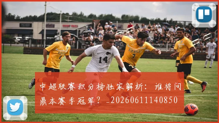 中超联赛积分榜独家解析：谁将问鼎本赛季冠军？_20260611140850
