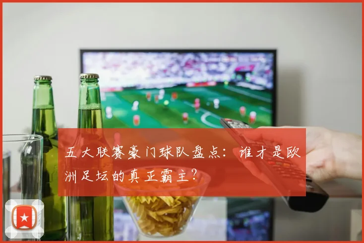 五大联赛豪门球队盘点：谁才是欧洲足坛的真正霸主？