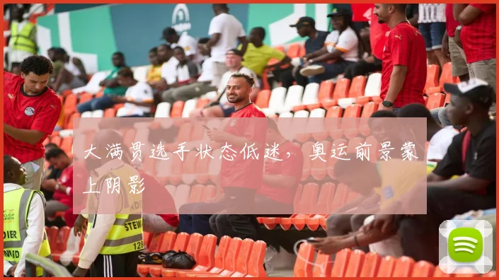 大满贯选手状态低迷，奥运前景蒙上阴影