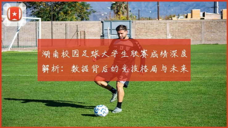 湖南校园足球大学生联赛成绩深度解析:数据背后的竞技格局与未来趋势