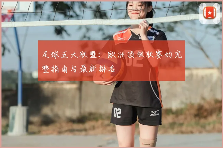 足球五大联盟:欧洲顶级联赛的完整指南与最新排名