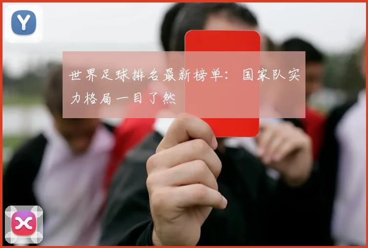 世界足球排名最新榜单：国家队实力格局一目了然