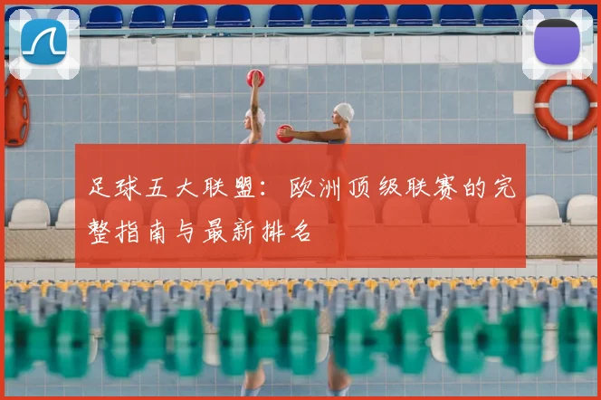 足球五大联盟：欧洲顶级联赛的完整指南与最新排名