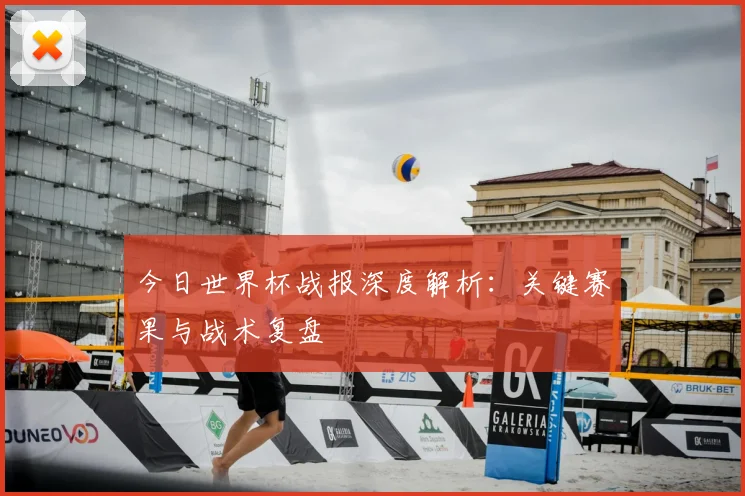 今日世界杯战报深度解析：关键赛果与战术复盘